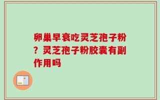 卵巢早衰吃灵芝孢子粉？灵芝孢子粉胶囊有副作用吗