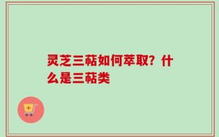 灵芝三萜如何萃取？什么是三萜类