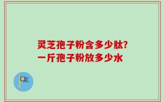 灵芝孢子粉含多少肽？一斤孢子粉放多少水