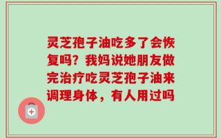灵芝孢子油吃多了会恢复吗？我妈说她朋友做完治疗吃灵芝孢子油来调理身体，有人用过吗