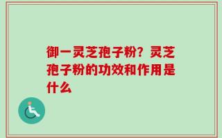 御一灵芝孢子粉？灵芝孢子粉的功效和作用是什么