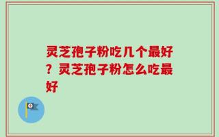 灵芝孢子粉吃几个最好？灵芝孢子粉怎么吃最好