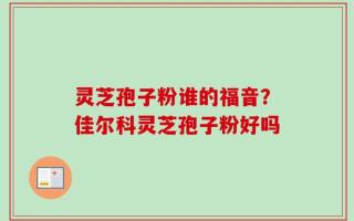 灵芝孢子粉谁的福音？佳尔科灵芝孢子粉好吗