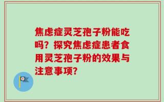焦虑症灵芝孢子粉能吃吗？探究焦虑症患者食用灵芝孢子粉的效果与注意事项？