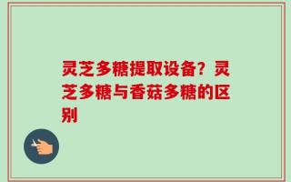 灵芝多糖提取设备？灵芝多糖与香菇多糖的区别