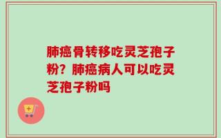 肺癌骨转移吃灵芝孢子粉？肺癌病人可以吃灵芝孢子粉吗