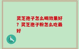 灵芝孢子怎么喝效果好？灵芝孢子粉怎么吃最好