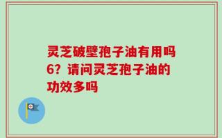 灵芝破壁孢子油有用吗6？请问灵芝孢子油的功效多吗