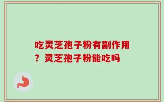 吃灵芝孢子粉有副作用？灵芝孢子粉能吃吗