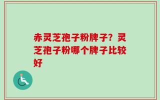 赤灵芝孢子粉牌子？灵芝孢子粉哪个牌子比较好