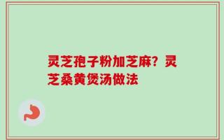 灵芝孢子粉加芝麻？灵芝桑黄煲汤做法