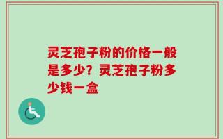 灵芝孢子粉的价格一般是多少？灵芝孢子粉多少钱一盒