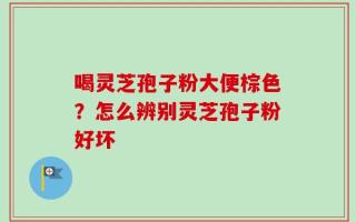 喝灵芝孢子粉大便棕色？怎么辨别灵芝孢子粉好坏