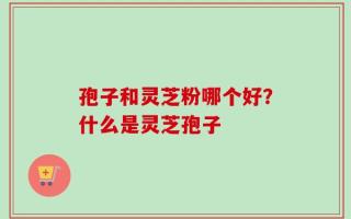 孢子和灵芝粉哪个好？什么是灵芝孢子