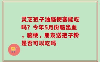 灵芝孢子油脑梗塞能吃吗？今年5月份脑出血，脑梗，朋友送孢子粉是否可以吃吗