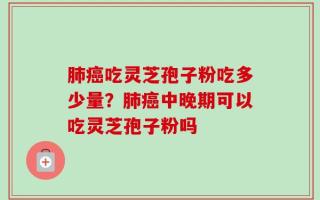 肺癌吃灵芝孢子粉吃多少量？肺癌中晚期可以吃灵芝孢子粉吗