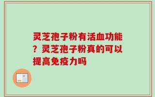 灵芝孢子粉有活血功能？灵芝孢子粉真的可以提高免疫力吗