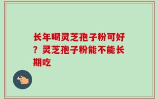 长年喝灵芝孢子粉可好？灵芝孢子粉能不能长期吃