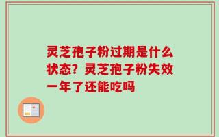 灵芝孢子粉过期是什么状态？灵芝孢子粉失效一年了还能吃吗