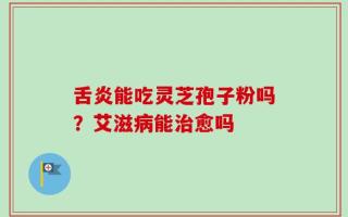 舌炎能吃灵芝孢子粉吗？艾滋病能治愈吗
