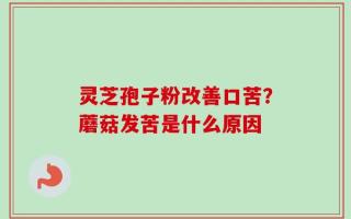 灵芝孢子粉改善口苦？蘑菇发苦是什么原因