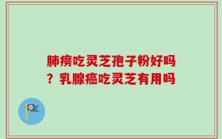 肺痨吃灵芝孢子粉好吗？乳腺癌吃灵芝有用吗