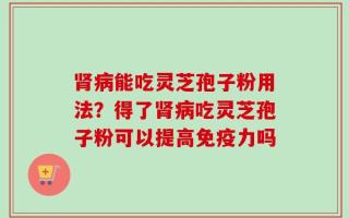 肾病能吃灵芝孢子粉用法？得了肾病吃灵芝孢子粉可以提高免疫力吗