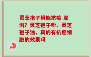 灵芝孢子粉能抗癌 澎湃？灵芝孢子粉、灵芝孢子油，真的有抗癌细胞的效果吗