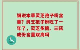 细说本草灵芝孢子粉含量？灵芝孢子粉吃了一年了，灵芝多糖、三萜成份含量双高吗