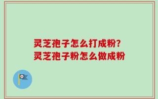 灵芝孢子怎么打成粉？灵芝孢子粉怎么做成粉