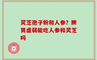 灵芝孢子粉和人参？脾胃虚弱能吃人参和灵芝吗