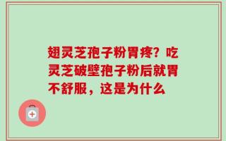 翅灵芝孢子粉胃疼？吃灵芝破壁孢子粉后就胃不舒服，这是为什么