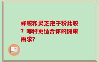 蜂胶和灵芝孢子粉比较？哪种更适合你的健康需求？