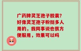 广药牌灵芝孢子胶囊？好像灵芝孢子粉挺多人用的，我同事说也很方便服用，效果可以吗