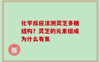 化学反应法测灵芝多糖结构？灵芝的元素组成为什么有氮