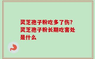 灵芝孢子粉吃多了伤？灵芝孢子粉长期吃害处是什么