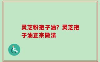 灵芝粉孢子油？灵芝孢子油正宗做法