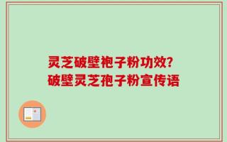 灵芝破壁袍子粉功效？破壁灵芝孢子粉宣传语