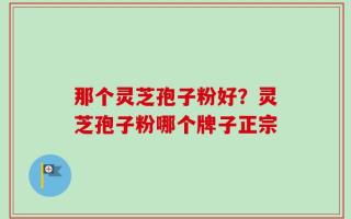 那个灵芝孢子粉好？灵芝孢子粉哪个牌子正宗