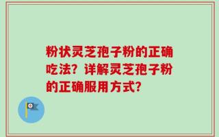 粉状灵芝孢子粉的正确吃法？详解灵芝孢子粉的正确服用方式？