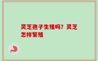 灵芝孢子生殖吗？灵芝怎样繁殖