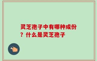 灵芝孢子中有哪种成份？什么是灵芝孢子