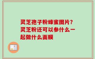 灵芝孢子粉蜂蜜图片？灵芝粉还可以参什么一起做什么面膜