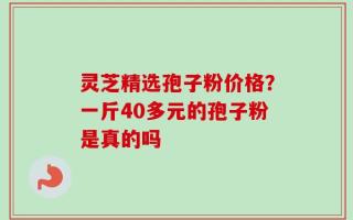 灵芝精选孢子粉价格？一斤40多元的孢子粉是真的吗