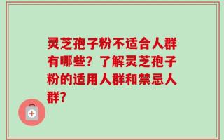 灵芝孢子粉不适合人群有哪些？了解灵芝孢子粉的适用人群和禁忌人群？