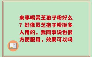 来事喝灵芝孢子粉好么？好像灵芝孢子粉挺多人用的，我同事说也很方便服用，效果可以吗