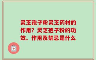 灵芝孢子粉灵芝药材的作用？灵芝孢子粉的功效、作用及禁忌是什么