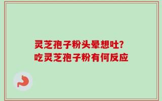 灵芝孢子粉头晕想吐？吃灵芝孢子粉有何反应