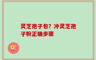 灵芝孢子包？冲灵芝孢子粉正确步骤
