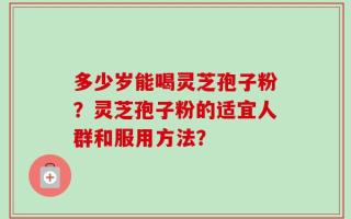 多少岁能喝灵芝孢子粉？灵芝孢子粉的适宜人群和服用方法？